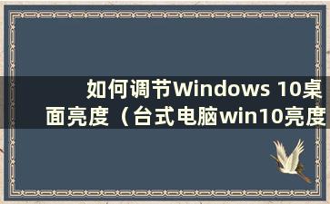 如何调节Windows 10桌面亮度（台式电脑win10亮度调节）